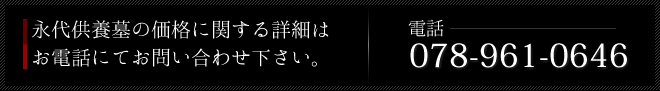 永代供養墓の価格に関する詳細は
お電話にてお問い合わせ下さい。お電話:078-961-0646 永代供養墓の価格に関する詳細は
お電話にてお問い合わせ下さい。お電話:078-961-0646
